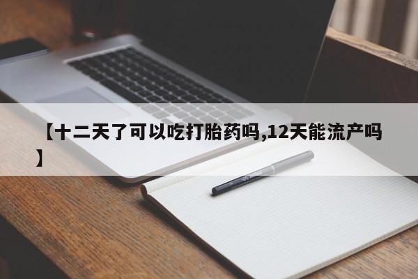 私人卖流产药的联系方式【十二天了可以吃打胎药吗,12天能流产吗】