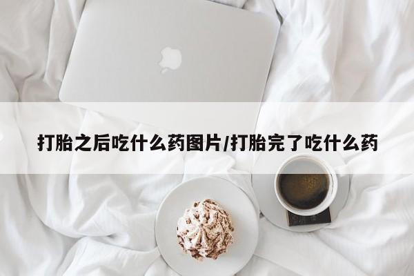 私人卖流产药的联系方式打胎之后吃什么药图片/打胎完了吃什么药