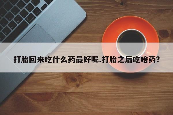 私人卖流产药的联系方式打胎回来吃什么药最好呢.打胎之后吃啥药?