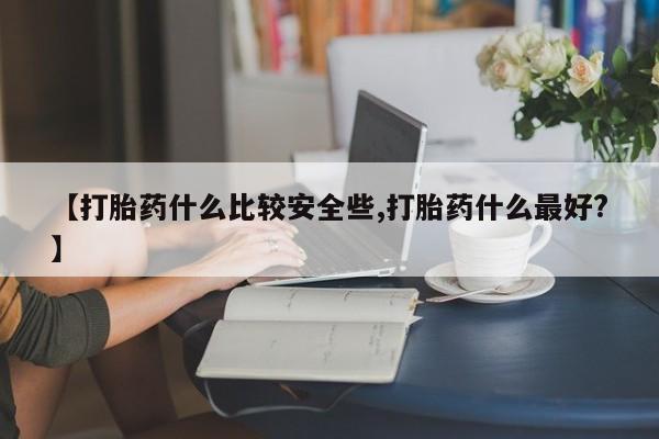 私人卖流产药的联系方式【打胎药什么比较安全些,打胎药什么最好?】