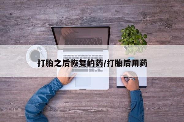 私人卖流产药的联系方式打胎之后恢复的药/打胎后用药