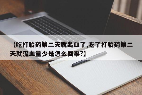 私人卖流产药的联系方式【吃打胎药第二天就出血了,吃了打胎药第二天就流血量少是怎么回事?】