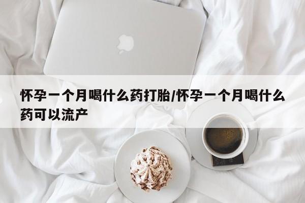 私人卖流产药的联系方式怀孕一个月喝什么药打胎/怀孕一个月喝什么药可以流产