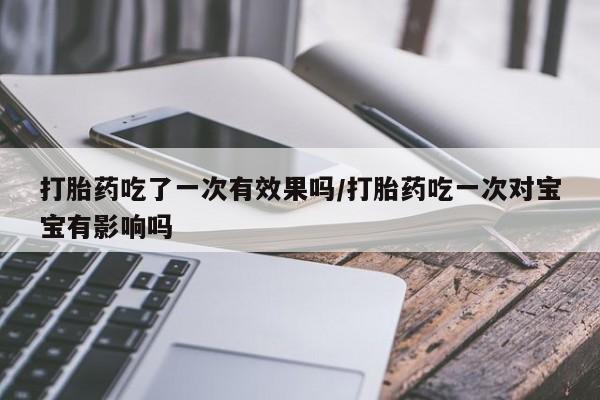 私人卖流产药的联系方式打胎药吃了一次有效果吗/打胎药吃一次对宝宝有影响吗