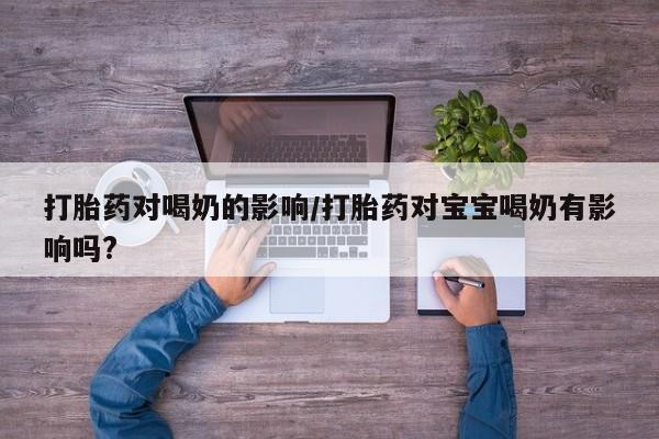 私人卖流产药的联系方式打胎药对喝奶的影响/打胎药对宝宝喝奶有影响吗?