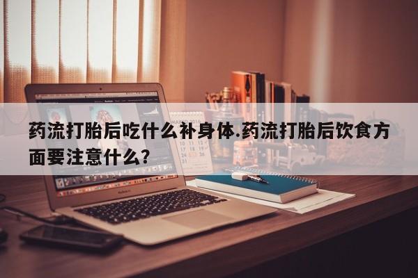 私人卖流产药的联系方式药流打胎后吃什么补身体.药流打胎后饮食方面要注意什么?