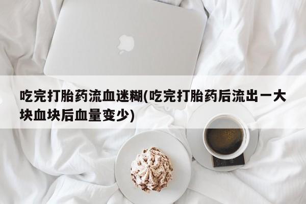 私人卖流产药的联系方式吃完打胎药流血迷糊(吃完打胎药后流出一大块血块后血量变少)