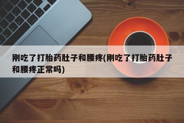 私人卖流产药的联系方式刚吃了打胎药肚子和腰疼(刚吃了打胎药肚子和腰疼正常吗)