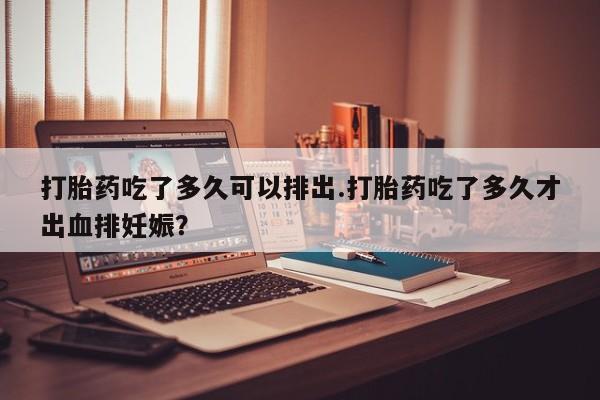 私人卖流产药的联系方式打胎药吃了多久可以排出.打胎药吃了多久才出血排妊娠?