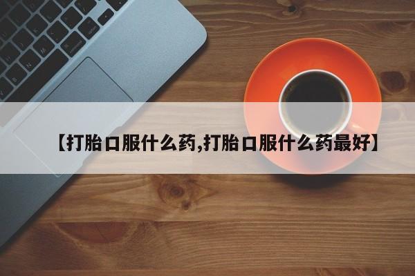 私人卖流产药的联系方式【打胎口服什么药,打胎口服什么药最好】
