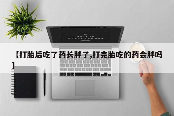 私人卖流产药的联系方式【打胎后吃了药长胖了,打完胎吃的药会胖吗】