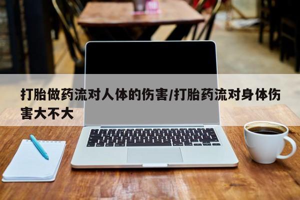 私人卖流产药的联系方式打胎做药流对人体的伤害/打胎药流对身体伤害大不大
