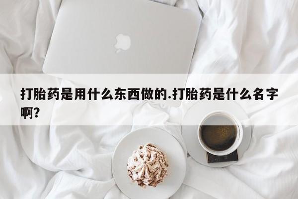 私人卖流产药的联系方式打胎药是用什么东西做的.打胎药是什么名字啊?