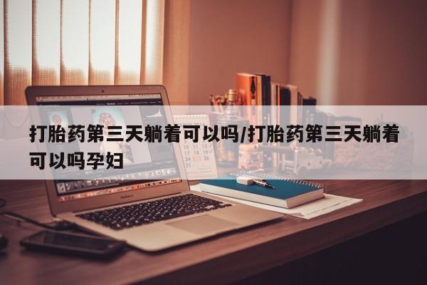 私人卖流产药的联系方式打胎药第三天躺着可以吗/打胎药第三天躺着可以吗孕妇