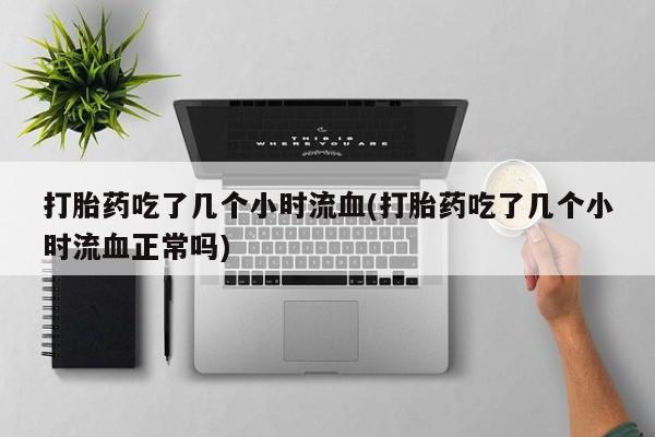 私人卖流产药的联系方式打胎药吃了几个小时流血(打胎药吃了几个小时流血正常吗)