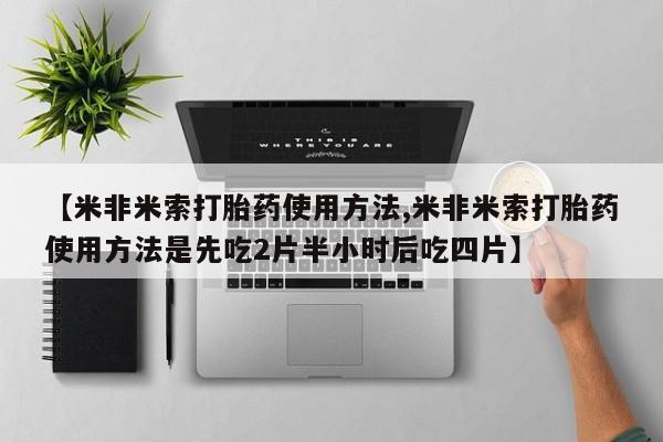 私人卖流产药的联系方式【米非米索打胎药使用方法,米非米索打胎药使用方法是先吃2片半小时后吃四片】