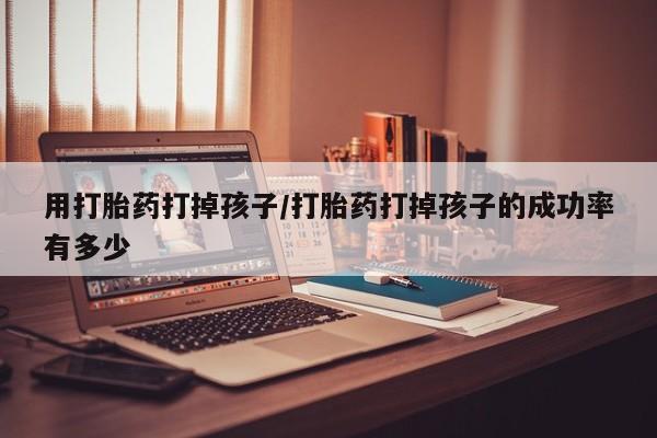私人卖流产药的联系方式用打胎药打掉孩子/打胎药打掉孩子的成功率有多少