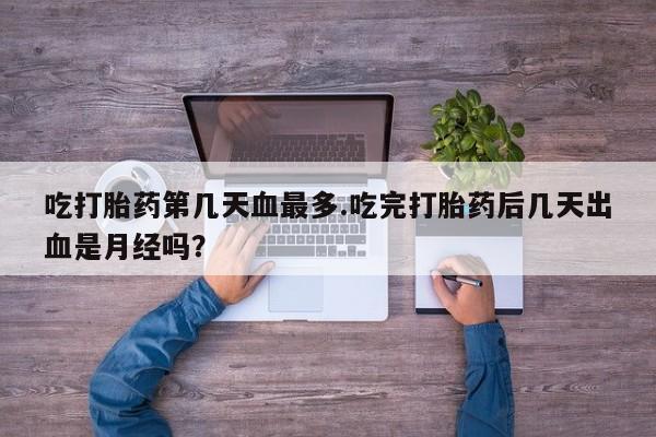 私人卖流产药的联系方式吃打胎药第几天血最多.吃完打胎药后几天出血是月经吗？