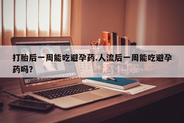 私人卖流产药的联系方式打胎后一周能吃避孕药.人流后一周能吃避孕药吗?