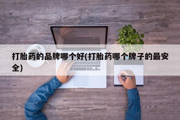 私人卖流产药的联系方式打胎药的品牌哪个好(打胎药哪个牌子的最安全)
