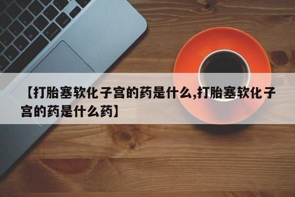 私人卖流产药的联系方式【打胎塞软化子宫的药是什么,打胎塞软化子宫的药是什么药】