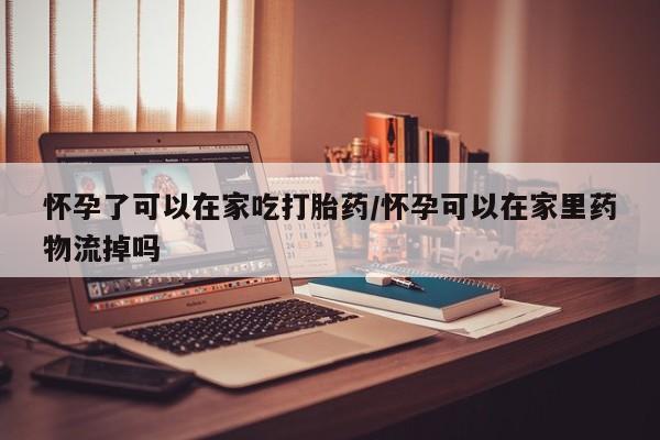 私人卖流产药的联系方式怀孕了可以在家吃打胎药/怀孕可以在家里药物流掉吗