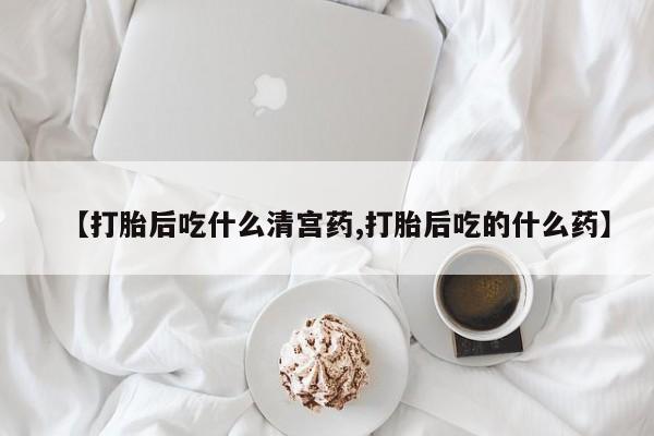 私人卖流产药的联系方式【打胎后吃什么清宫药,打胎后吃的什么药】
