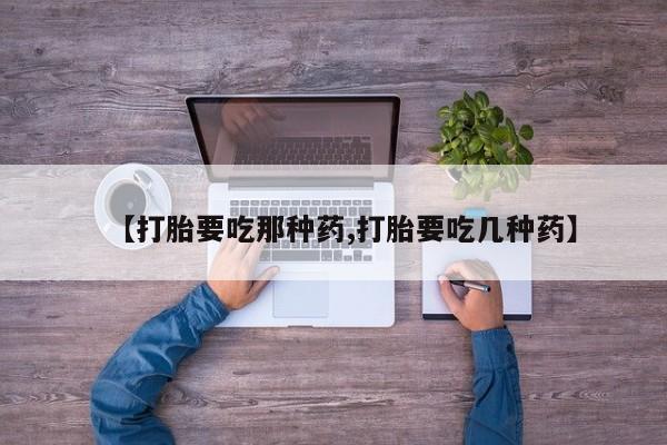 私人卖流产药的联系方式【打胎要吃那种药,打胎要吃几种药】