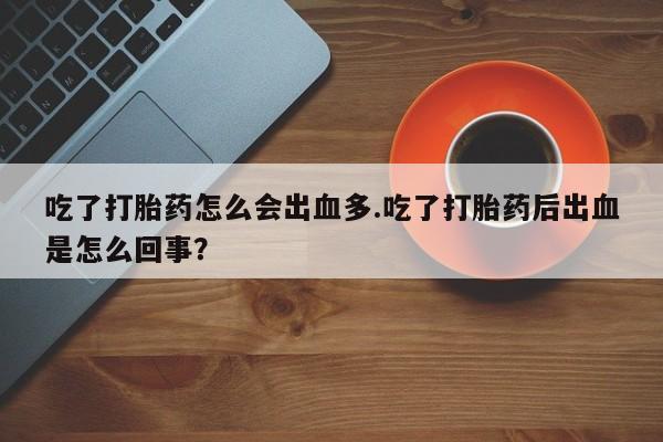 私人卖流产药的联系方式吃了打胎药怎么会出血多.吃了打胎药后出血是怎么回事？