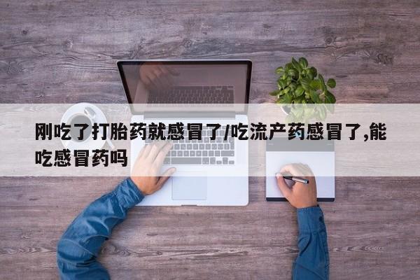 私人卖流产药的联系方式刚吃了打胎药就感冒了/吃流产药感冒了,能吃感冒药吗