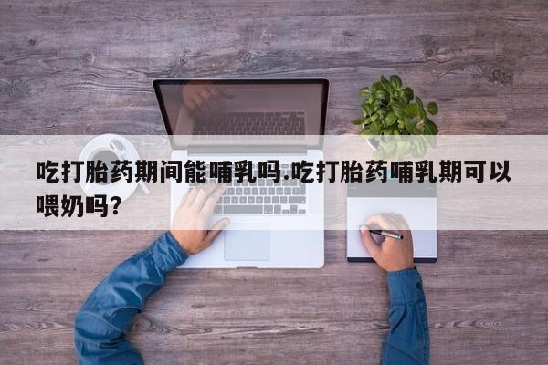 私人卖流产药的联系方式吃打胎药期间能哺乳吗.吃打胎药哺乳期可以喂奶吗？