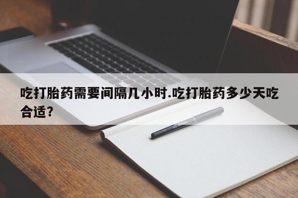 私人卖流产药的联系方式吃打胎药需要间隔几小时.吃打胎药多少天吃合适？