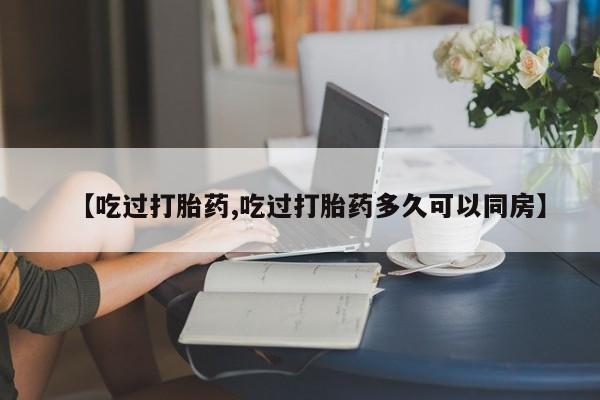 私人卖流产药的联系方式【吃过打胎药,吃过打胎药多久可以同房】