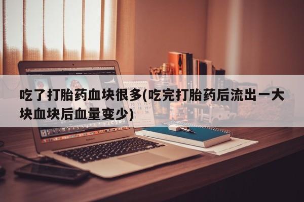 私人卖流产药的联系方式吃了打胎药血块很多(吃完打胎药后流出一大块血块后血量变少)