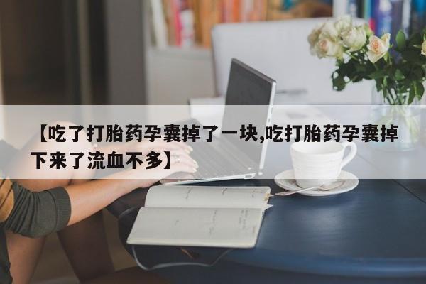 私人卖流产药的联系方式【吃了打胎药孕囊掉了一块,吃打胎药孕囊掉下来了流血不多】