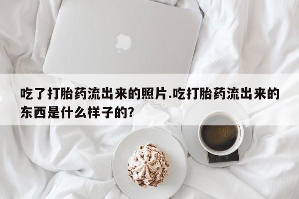 私人卖流产药的联系方式吃了打胎药流出来的照片.吃打胎药流出来的东西是什么样子的？