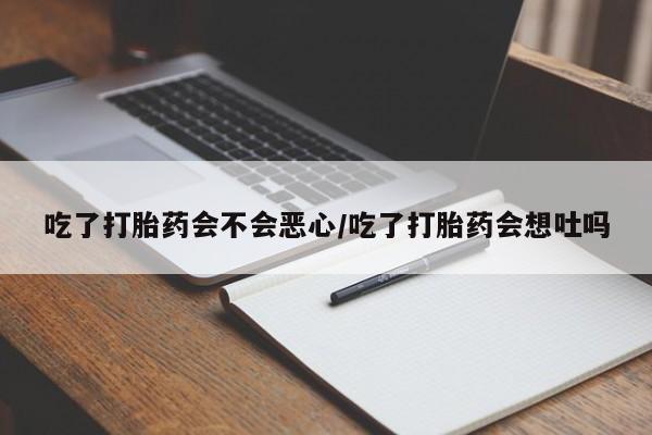 私人卖流产药的联系方式吃了打胎药会不会恶心/吃了打胎药会想吐吗