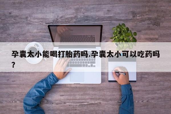 私人卖流产药的联系方式孕囊太小能喝打胎药吗.孕囊太小可以吃药吗？