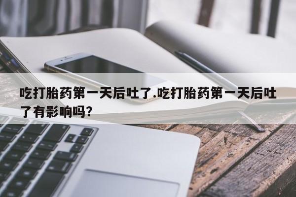 私人卖流产药的联系方式吃打胎药第一天后吐了.吃打胎药第一天后吐了有影响吗？