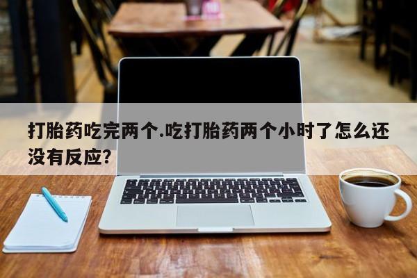 私人卖流产药的联系方式打胎药吃完两个.吃打胎药两个小时了怎么还没有反应？