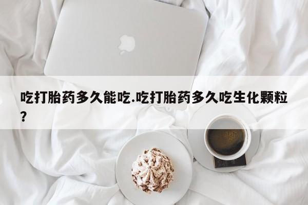 私人卖流产药的联系方式吃打胎药多久能吃.吃打胎药多久吃生化颗粒？
