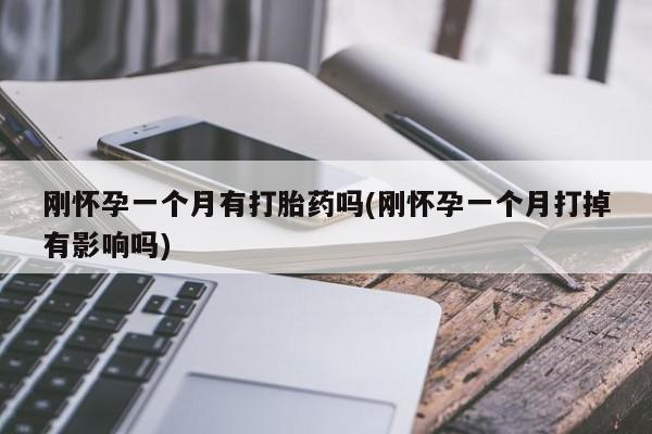 私人卖流产药的联系方式刚怀孕一个月有打胎药吗(刚怀孕一个月打掉有影响吗)