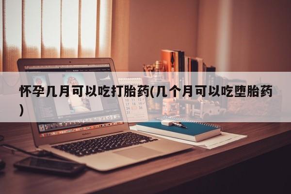 私人卖流产药的联系方式怀孕几月可以吃打胎药(几个月可以吃堕胎药)