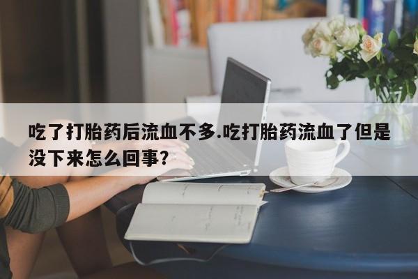 私人卖流产药的联系方式吃了打胎药后流血不多.吃打胎药流血了但是没下来怎么回事？