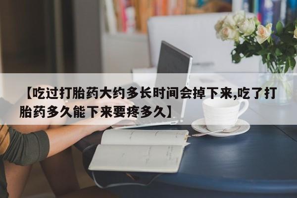 私人卖流产药的联系方式【吃过打胎药大约多长时间会掉下来,吃了打胎药多久能下来要疼多久】
