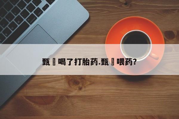 私人卖流产药的联系方式甄嬛喝了打胎药.甄嬛喂药？