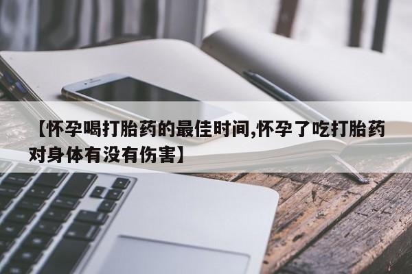 私人卖流产药的联系方式【怀孕喝打胎药的最佳时间,怀孕了吃打胎药对身体有没有伤害】