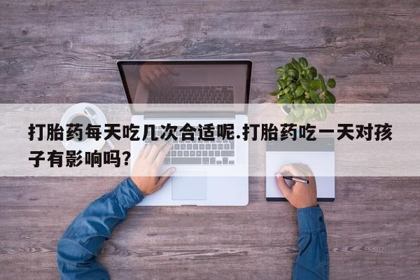 私人卖流产药的联系方式打胎药每天吃几次合适呢.打胎药吃一天对孩子有影响吗？